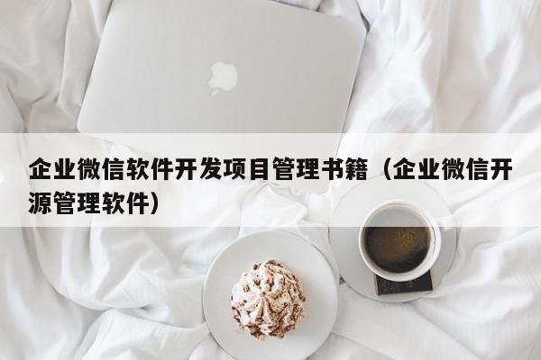 企业微信软件开发项目管理书籍（企业微信开源管理软件）