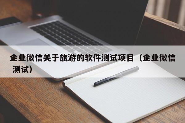 企业微信关于旅游的软件测试项目（企业微信 测试）