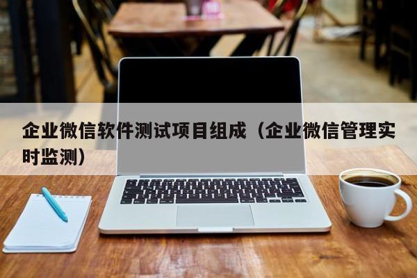 企业微信软件测试项目组成（企业微信管理实时监测）